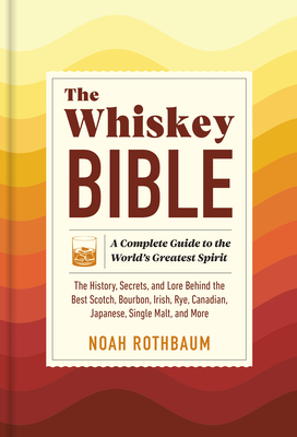 Whiskey Bible: A Complete Guide to the World's Greatest Spirit (the History, Secrets, and Lore Behind the Best Scotch, Bourbon, Irish, Rye, Canadian,