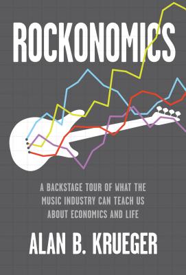 Rockonomics; A Backstage Tour of What the Music Industry Can Teach Us about Economics and Life