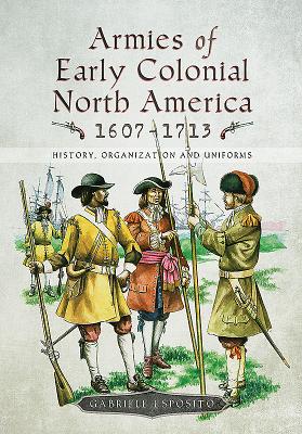 Armies of Early Colonial North America 1607 - 1713 History, Organization and Uniforms