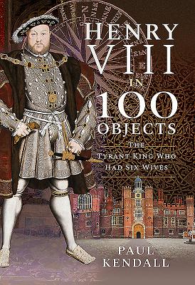 Image for Henry VIII in 100 Objects: The Tyrant King Who Had Six Wives