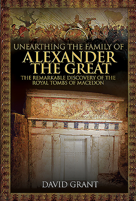 Unearthing the Family of Alexander the Great: The Remarkable Discovery of the Royal Tombs of Macedon