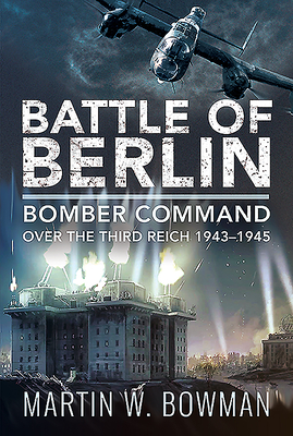 The Battle of Berlin Bomber Command Over the Third Reich 1943-1945