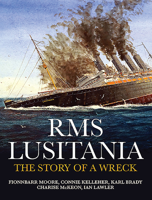 Rms Lusitania : The Story of a Wreck; Exploring the Wreck 100 Years on Mapping, Protecting & Commemorating