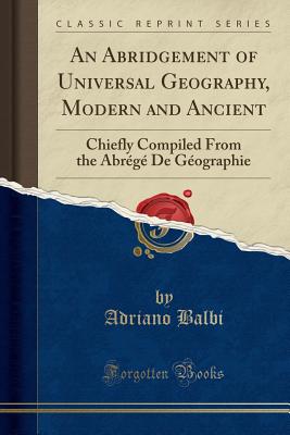 An Abridgement of Universal Geography, Modern and Ancient: Chiefly Compiled From the Abrg De Gographie (Classic Reprint) [Paperback] Balbi, Adriano