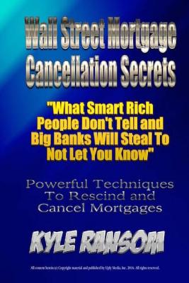 Wall Street Mortgage Cancellation Secrets:: What Smart Rich People Don't Tell and Big Banks Will Steal To Not Let You Know