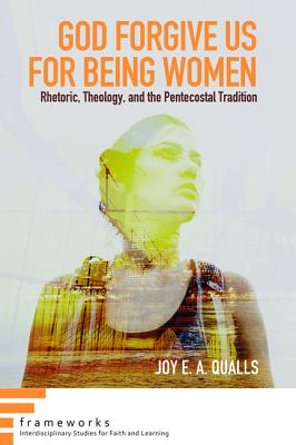 God Forgive Us for Being Women: Rhetoric, Theology, and the Pentecostal Tradition (Frameworks: Interdisciplinary Studies for Faith and Learning)