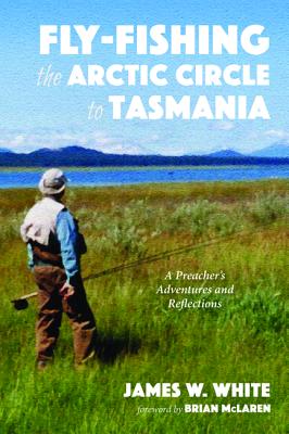 Fly-Fishing the Arctic Circle to Tasmania: A Preacher's Adventures and Reflections