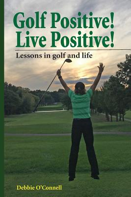 Golf Positive! Live Positive!: Lessons in golf and life