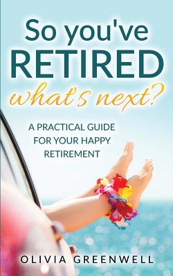So You've Retired - What's Next: A Practical Guide For Your Happy Retirement