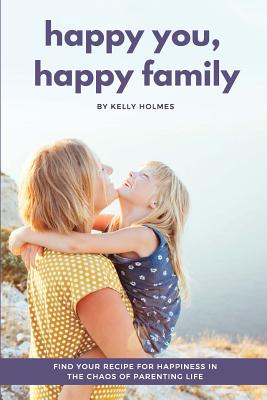 Happy You, Happy Family: Find Your Recipe for Happiness in the Chaos of Parenting Life