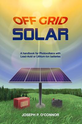 Image for Off Grid Solar: A handbook for Photovoltaics with Lead-Acid or Lithium-Ion batteries Off Grid Solar: A handbook for Photovoltaics with Lead-Acid or Lithium-Ion batteries