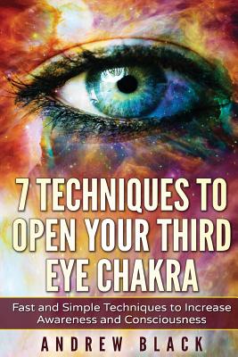 Third eye: 7 Techniques to Open Your Third Eye Chakra: Fast and Simple Techniques to Increase Awareness and Consciousness