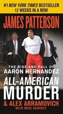 All-American Murder: The Rise and Fall of Aaron Hernandez, the Superstar Whose Life Ended on Murderers' Row (James Patterson True Crime, 1)
