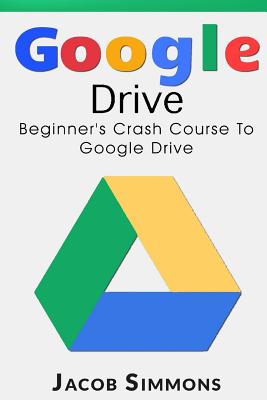 Google Drive: Beginner's Crash Course To Google Drive (Docs, Excel, Cloud, Picture and Video Storage)