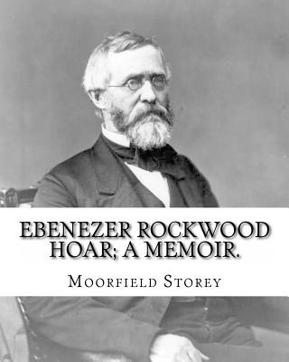 Ebenezer Rockwood Hoar; a memoir. By: Moorfield Storey and By: Edward W. Emerson: Hoar, E. R. (Ebenezer Rockwood), 1816-1895, United States -- Politics and government 1865-1900