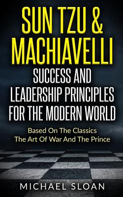 Sun Tzu & MacHiavelli Success and Leadership Principles Based on the Classics the Art of War and the Prince