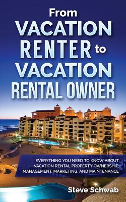 From Vacation Renter to Vacation Rental Owner: Everything You Need to Know about Vacation Rental Property Ownership, Management, Marketing, and Maintenance