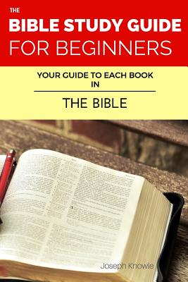 The Bible Study Guide For Beginners: Your Guide To Each Book In The Bible (The Bible Study Guides For Beginners)