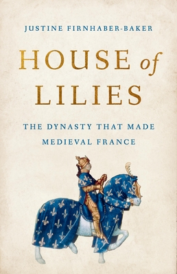 House of Lilies: The Dynasty That Made Medieval France [Hardcover] Firnhaber-Baker, Justine
