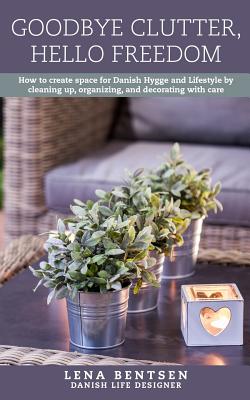 Goodbye Clutter, Hello Freedom: How to Create Space for Danish Hygge and Lifestyle by Cleaning up, Organizing and Decorating with Care