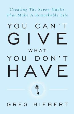You Can't Give What You Don't Have: Creating the Seven Habits That Make a Remarkable Life