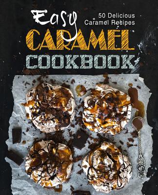 Easy Caramel Cookbook: 50 Delicious Caramel Recipes