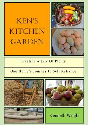 Ken's Kitchen Garden: Creating a Life of Plenty: One Homes Journey to Self Reliance