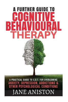 Cognitive Behavioural Therapy (CBT): A Further Guide To Cognitive Behavioral Therapy - A Practical Guide To CBT For Overcoming Anxiety, Depression, . Phobias, Alcoholism, Eating disorder)
