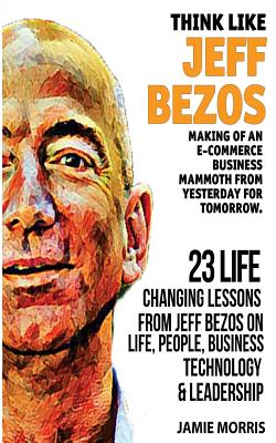 Think like Jeff Bezos: Making of an e-commerce business mammoth from yesterday for tomorrow : 23 life changing lessons from Jeff Bezos on Life,People,Business, Technology and Leadership