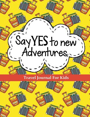 Travel Journal for Kids: Say YES to New Adventures: Vacation Journal or Diary: 100+ Page Kids Travel Journal with Prompts PLUS Blank Pages for Drawing . (Kids Travel Journals for Ultimate Adventure)