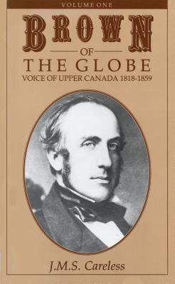 Brown of the Globe: Volume One: Voice of Upper Canada 1818-1859: v. 1