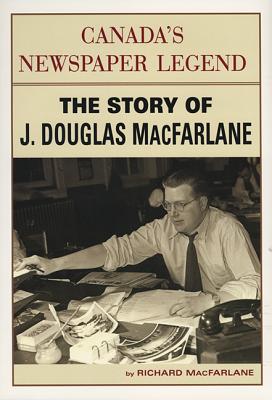 Canada's Newspaper Legend: The Story of J. Douglas MacFarlane