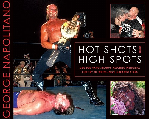 Hot Shots and High Spots: George Napolitanos Amazing Pictorial History of Wrestlings Greatest Stars