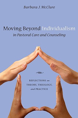Moving Beyond Individualism in Pastoral Care and Counseling Reflections on Theory, Theology, and Practice