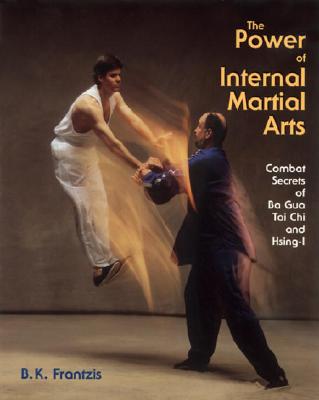 The Power of Internal Martial Arts: Combat Secrets of Ba Gua, Tai Chi, and Hsing-I