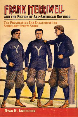 Frank Merriwell and the Fiction of All-American Boyhood: The Progressive Era Creation of the Schoolboy Sports Story (Sport, Culture, and Society)
