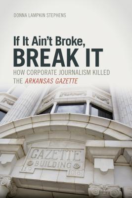 If It Ain't Broke, Break It: How Corporate Journalism Killed the Arkansas Gazette