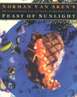 Norman Van Aken's Feast of Sunlight: 200 Inspired Recipes from the Master of New World Cuisine