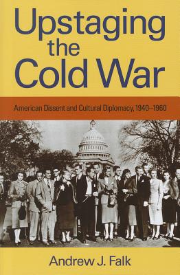Upstaging the Cold War: American Dissent and Cultural Diplomacy, 1940-1960 (Culture and Politics in the Cold War and Beyond)