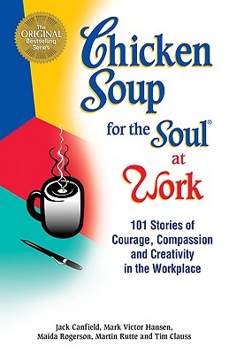 Image for Chicken Soup for the Soul at Work: 101 Stories of Courage, Compassion & Creativity in the Workplace