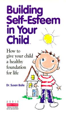Building Self-Esteem in Your Child: How to Give Your Child a Healthy Foundation for Life, Dr. Susan Baile Building Self-Esteem in Your Child: How to Give Your Child a Healthy Foundation for Life, Dr. Susan Baile
