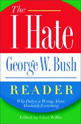 The I Hate George W. Bush Reader: Why Dubya Is Wrong About Absolutely Everything (The I Hate Series)