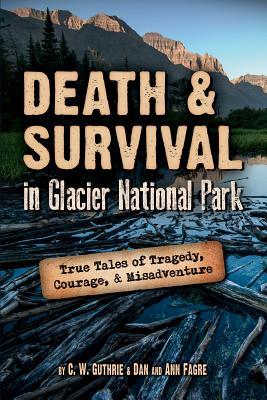 Death and Survival in Glacier National Park: True Tales of Tragedy, Courage and Misadventure