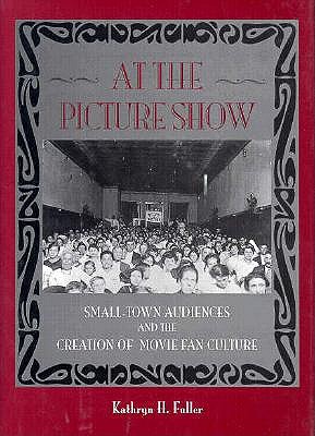 At the Picture Show: Small-Town Audiences and the Creation of Movie Fan Culture