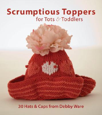 Scrumptious Toppers for Tots and Toddlers: 30 Hats and Caps from Debby Ware