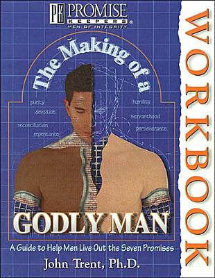 The Making of a Godly Man A Guide to Help Men Live out the Seven Promises