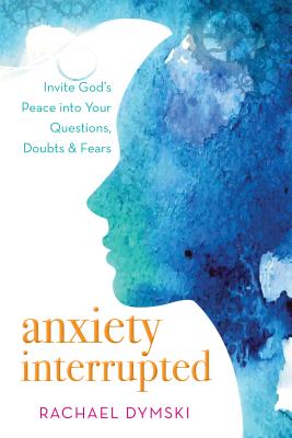 Image for Anxiety Interrupted: Invite God’s Peace into Your Questions, Doubts, and Fears