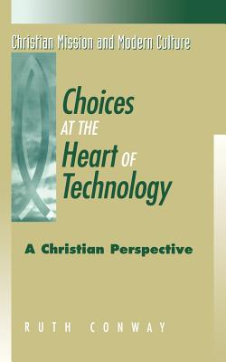 Choices at the Heart of Technology: A Christian Perspective (Christian Mission & Modern Culture)
