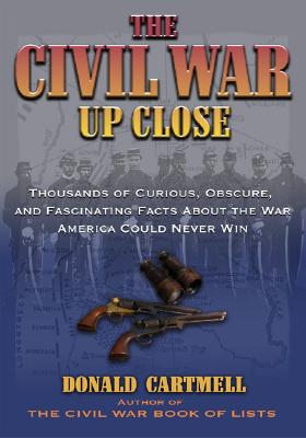 The Civil War Up Close: Thousands Of Curious, Obscure, And Fascinating Facts About The War America Could Never Win