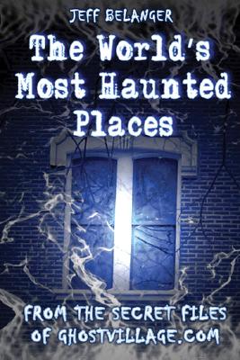 The World's Most Haunted Places: From the Secret Files of Ghostvillage Dot Com